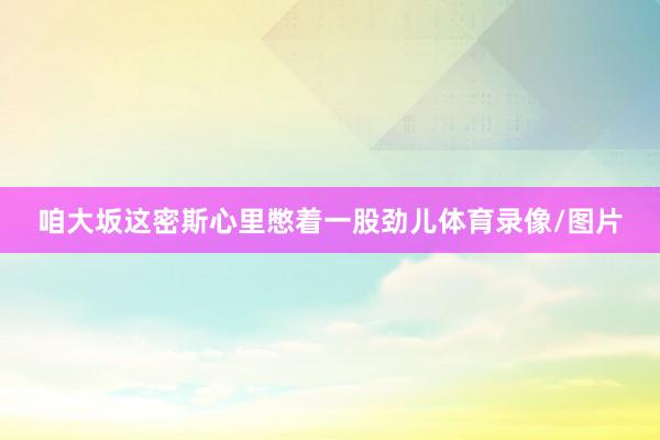 咱大坂这密斯心里憋着一股劲儿体育录像/图片