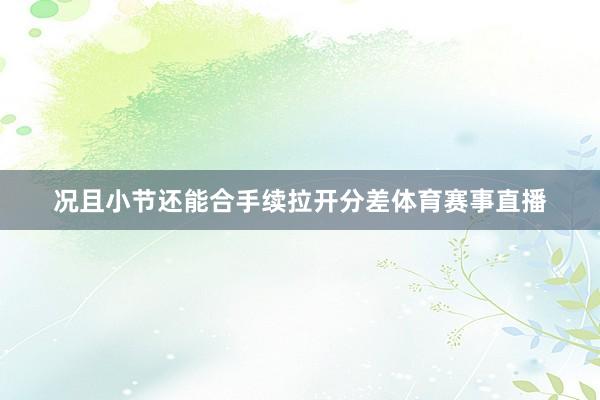 况且小节还能合手续拉开分差体育赛事直播