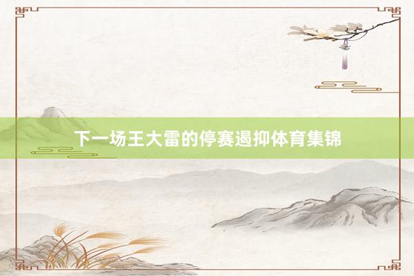 下一场王大雷的停赛遏抑体育集锦