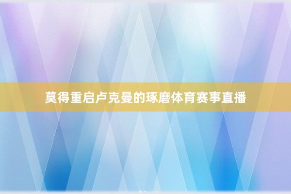 莫得重启卢克曼的琢磨体育赛事直播