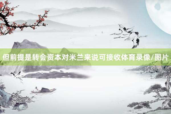 但前提是转会资本对米兰来说可接收体育录像/图片