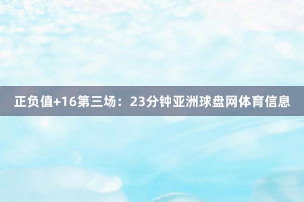 正负值+16第三场：23分钟亚洲球盘网体育信息