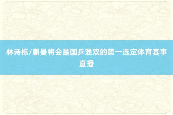 林诗栋/蒯曼将会是国乒混双的第一选定体育赛事直播