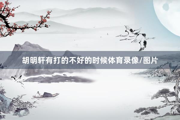 胡明轩有打的不好的时候体育录像/图片