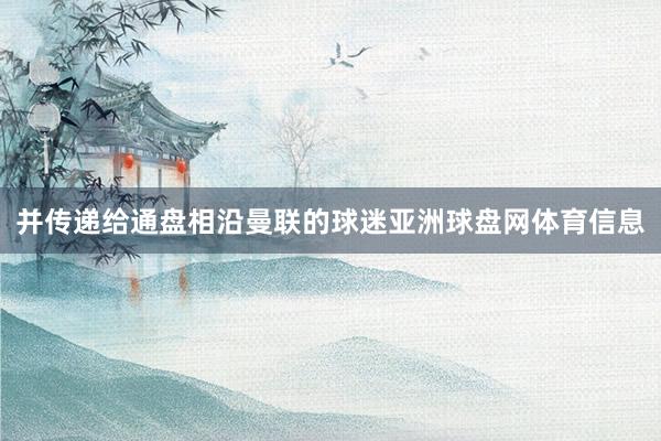 并传递给通盘相沿曼联的球迷亚洲球盘网体育信息