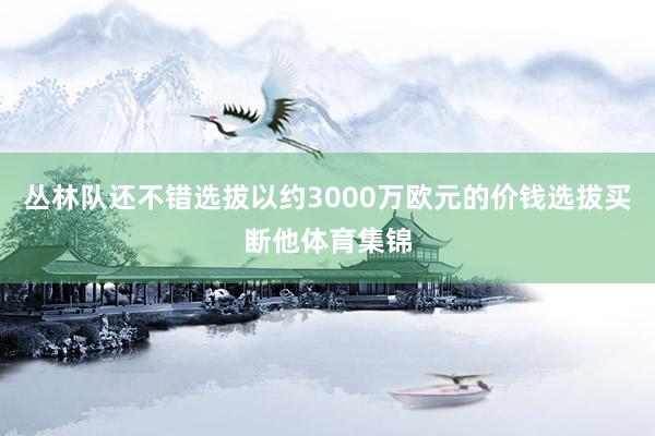 丛林队还不错选拔以约3000万欧元的价钱选拔买断他体育集锦