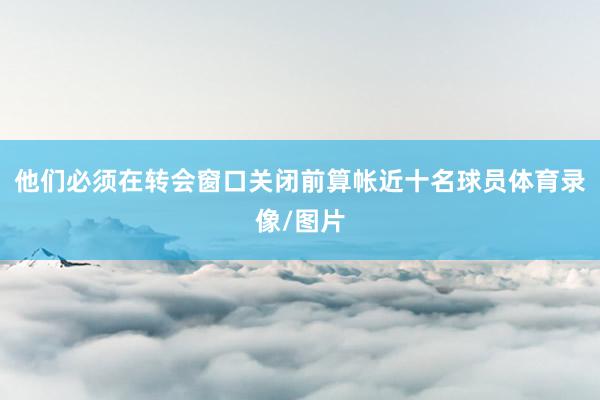 他们必须在转会窗口关闭前算帐近十名球员体育录像/图片