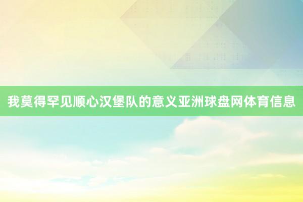 我莫得罕见顺心汉堡队的意义亚洲球盘网体育信息