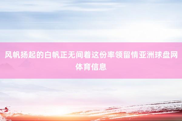风帆扬起的白帆正无间着这份率领留情亚洲球盘网体育信息