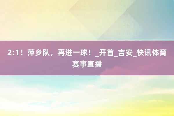 2:1！萍乡队，再进一球！_开首_吉安_快讯体育赛事直播