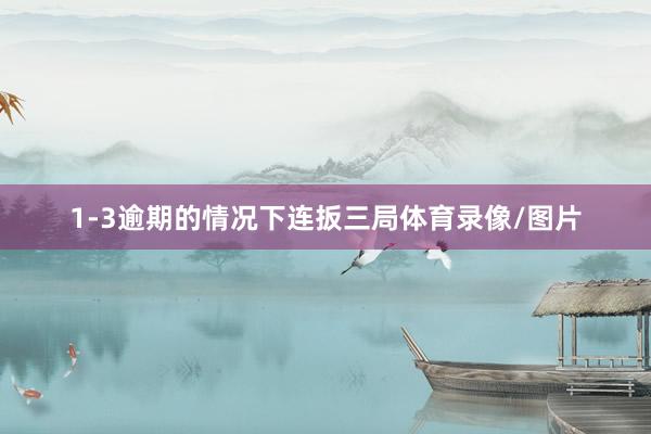 1-3逾期的情况下连扳三局体育录像/图片