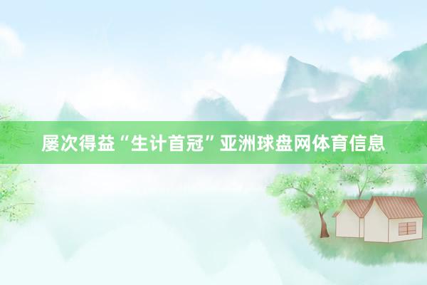 屡次得益“生计首冠”亚洲球盘网体育信息