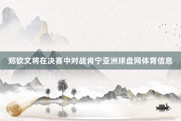 郑钦文将在决赛中对战肯宁亚洲球盘网体育信息