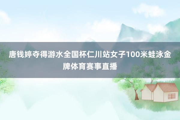 唐钱婷夺得游水全国杯仁川站女子100米蛙泳金牌体育赛事直播