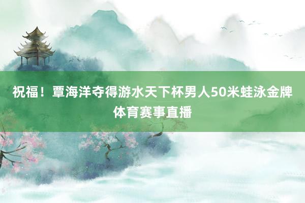 祝福！覃海洋夺得游水天下杯男人50米蛙泳金牌体育赛事直播
