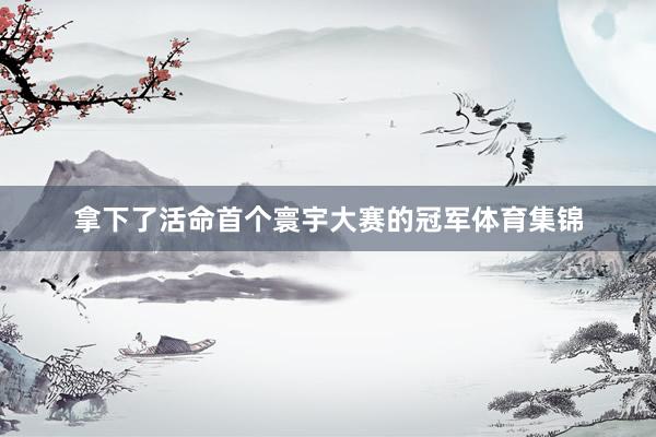 拿下了活命首个寰宇大赛的冠军体育集锦