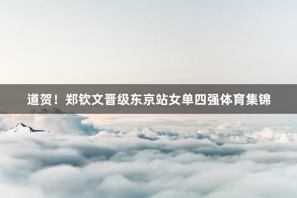 道贺！郑钦文晋级东京站女单四强体育集锦