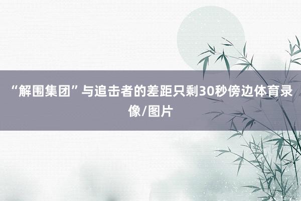 “解围集团”与追击者的差距只剩30秒傍边体育录像/图片