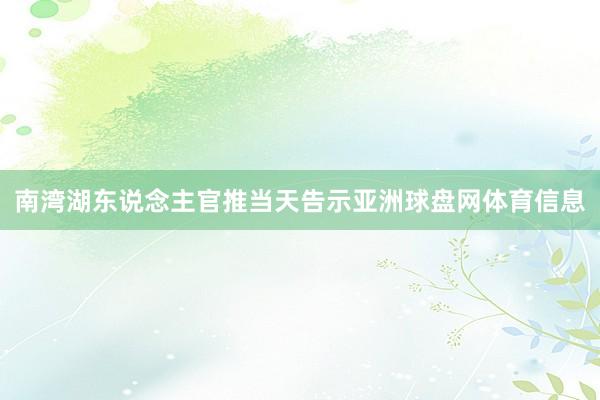 南湾湖东说念主官推当天告示亚洲球盘网体育信息
