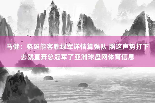 马健：骁雄能客胜绿军详情算强队 照这声势打下去就直奔总冠军了亚洲球盘网体育信息