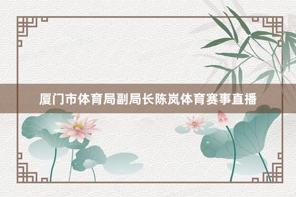 厦门市体育局副局长陈岚体育赛事直播