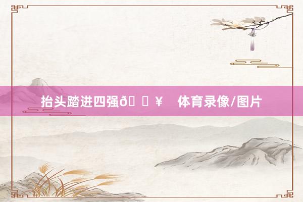 抬头踏进四强🔥    体育录像/图片