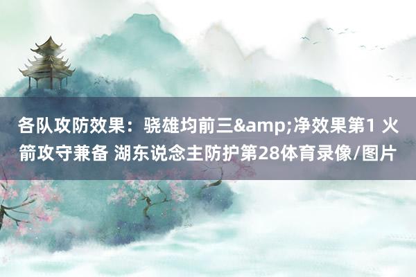 各队攻防效果：骁雄均前三&净效果第1 火箭攻守兼备 湖东说念主防护第28体育录像/图片