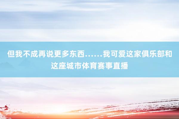 但我不成再说更多东西……我可爱这家俱乐部和这座城市体育赛事直播