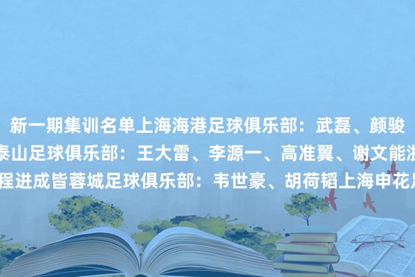新一期集训名单　　上海海港足球俱乐部：武磊、颜骏凌、蒋光太、魏震　　山东泰山足球俱乐部：王大雷、李源一、高准翼、谢文能　　浙江做事足球俱乐部：程进　　成皆蓉城足球俱乐部：韦世豪、胡荷韬　　上海申花足球俱乐部：费南多、杨泽翔、徐皓阳、朱辰杰、蒋圣龙、汪海健　　北京国安足球俱乐部：李磊、张玉宁、林良铭、王子铭、曹永竞、韩佳奇　　武汉三镇足球俱乐部：刘殿座、陶强龙　　河南足球俱乐部：王上源　　深圳新鹏城