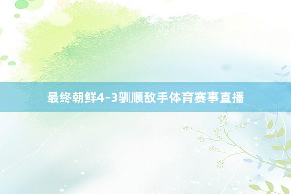 最终朝鲜4-3驯顺敌手体育赛事直播