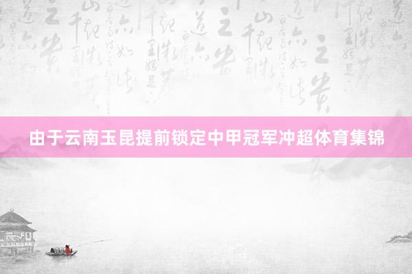 由于云南玉昆提前锁定中甲冠军冲超体育集锦