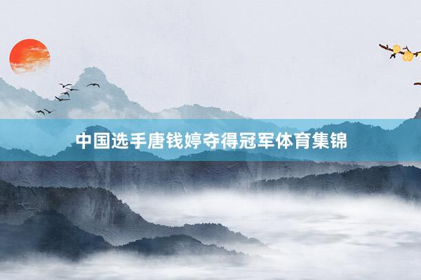 中国选手唐钱婷夺得冠军体育集锦