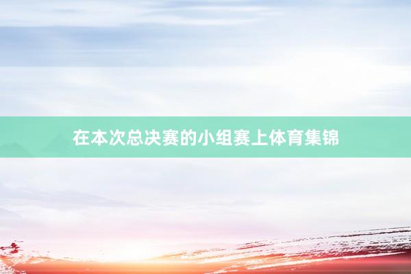 在本次总决赛的小组赛上体育集锦