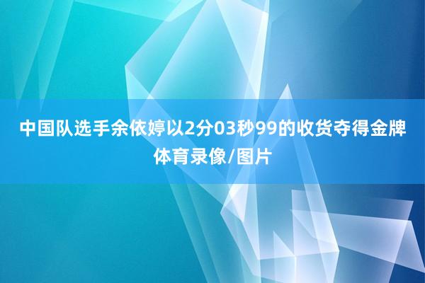 中国队选手余依婷以2分03秒99的收货夺得金牌体育录像/图片