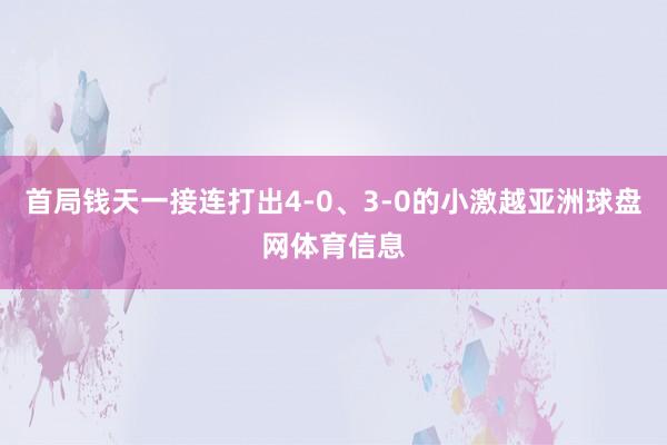 首局钱天一接连打出4-0、3-0的小激越亚洲球盘网体育信息