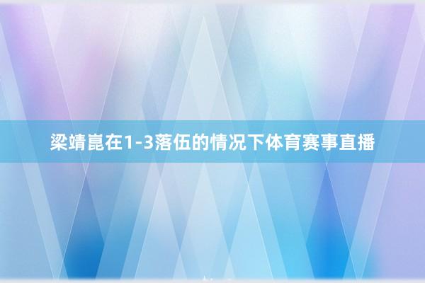 梁靖崑在1-3落伍的情况下体育赛事直播
