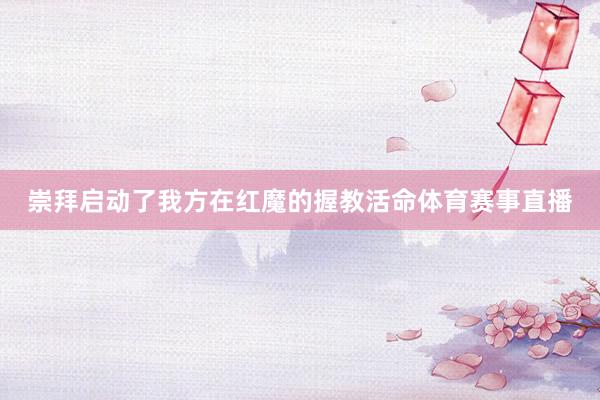 崇拜启动了我方在红魔的握教活命体育赛事直播