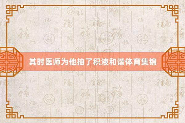 其时医师为他抽了积液和谐体育集锦