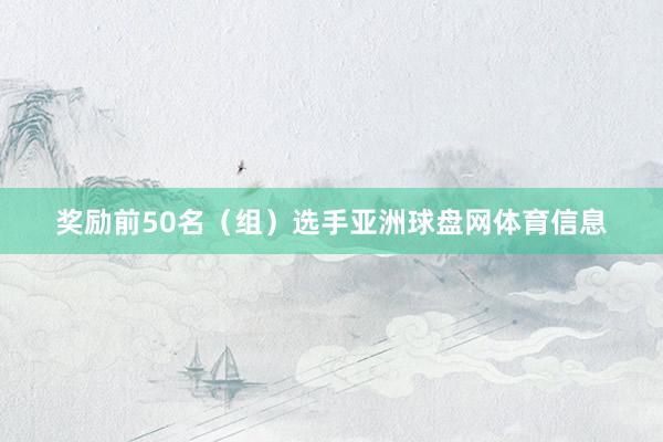 奖励前50名（组）选手亚洲球盘网体育信息
