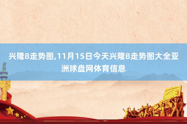兴隆8走势图,11月15日今天兴隆8走势图大全亚洲球盘网体育信息
