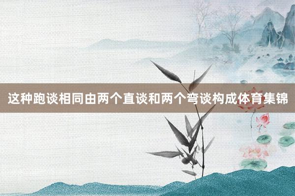 这种跑谈相同由两个直谈和两个弯谈构成体育集锦