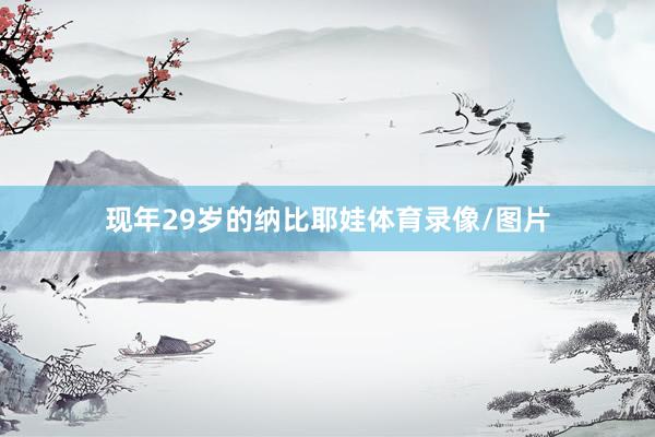 现年29岁的纳比耶娃体育录像/图片