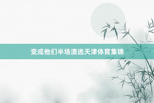 变成他们半场溃逃天津体育集锦
