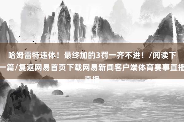 哈姆雷特违体！最终加的3罚一齐不进！/阅读下一篇/复返网易首页下载网易新闻客户端体育赛事直播