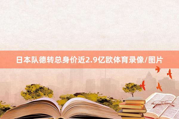 日本队德转总身价近2.9亿欧体育录像/图片