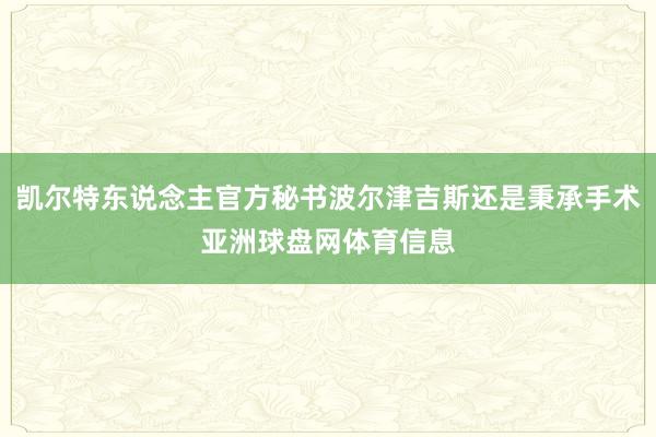 凯尔特东说念主官方秘书波尔津吉斯还是秉承手术亚洲球盘网体育信息