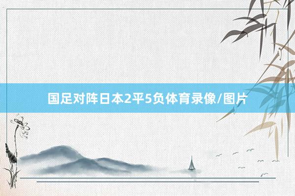 国足对阵日本2平5负体育录像/图片