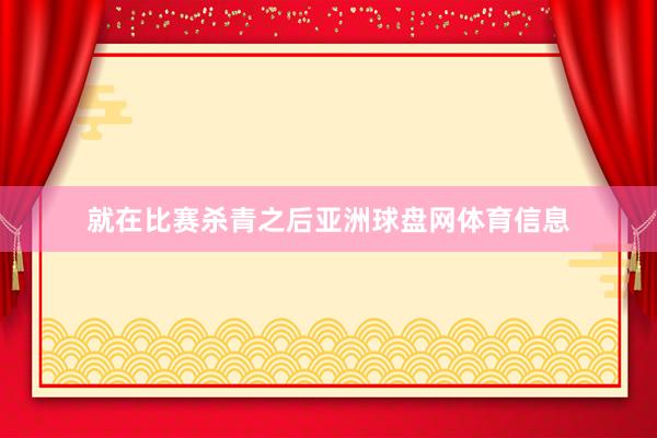 就在比赛杀青之后亚洲球盘网体育信息