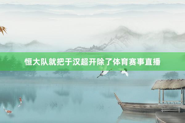 恒大队就把于汉超开除了体育赛事直播