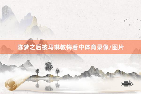 陈梦之后被马琳教悔看中体育录像/图片